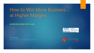 How to Win More Business…
at Higher Margins
ACHIEVING MORE WITH LESS
Jon Mailer
CEO/Founder of PROTRADE United
 