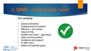 2. GIVE - what people ‘want’
With certainty…
• Clarity & direction
• Professional & confident
• Efficient – not rushed
• C...