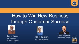 How to Win New Business
through Customer Success
Bernie Kassar
SVP, Customer
Success & Support
Abhay Rajaram
VP Customer Success
Misha Logvinov
VP Customer Success
 