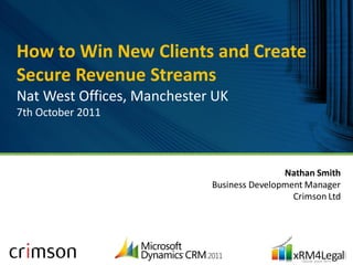 How to Win New Clients and Create
Secure Revenue Streams
Nat West Offices, Manchester UK
7th October 2011




                                            Nathan Smith
                            Business Development Manager
                                              Crimson Ltd




10/8/2011                                             1
 