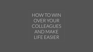 HOW TO WIN
OVER YOUR
COLLEAGUES
AND MAKE
LIFE EASIER
 