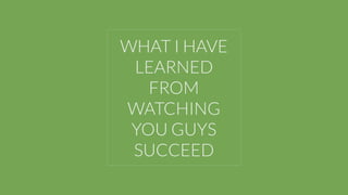 WHAT I HAVE
LEARNED
FROM
WATCHING
YOU GUYS
SUCCEED
 