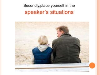 Secondly,place yourself in the
speaker’s situations
 