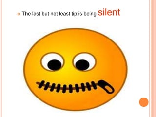  The last but not least tip is being silent
 