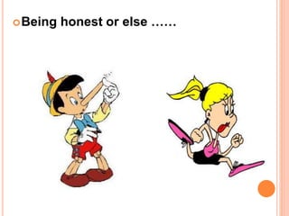 Being honest or else ……
 