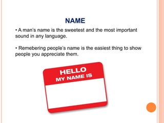 NAME
• A man’s name is the sweetest and the most important
sound in any language.
• Remebering people’s name is the easiest thing to show
people you appreciate them.
 