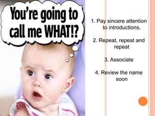 1. Pay sincere attention
to introductions.
2. Repeat, repeat and
repeat
3. Associate
4. Review the name
soon
 