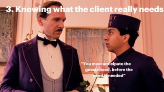 “You must anticipate the
guests need, before the
need is needed”
3. Knowing what the client really needs
 