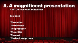 5. A magnificent presentation
A PITCH IS A PLAY FOR A DAY

You need

The author
The director
The producer
The critics
The cast
The back stage crew
 