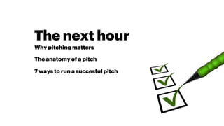 Why pitching matters
The anatomy of a pitch
7 ways to run a succesful pitch
The next hour
 