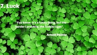 7. Luck
“You know, it’s a funny thing, but the
harder I practice, the luckier I get”.
Arnold Palmer
 