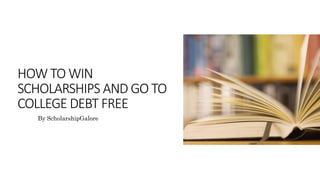 HOW TO WIN
SCHOLARSHIPS AND GO TO
COLLEGE DEBT FREE
By ScholarshipGalore
 