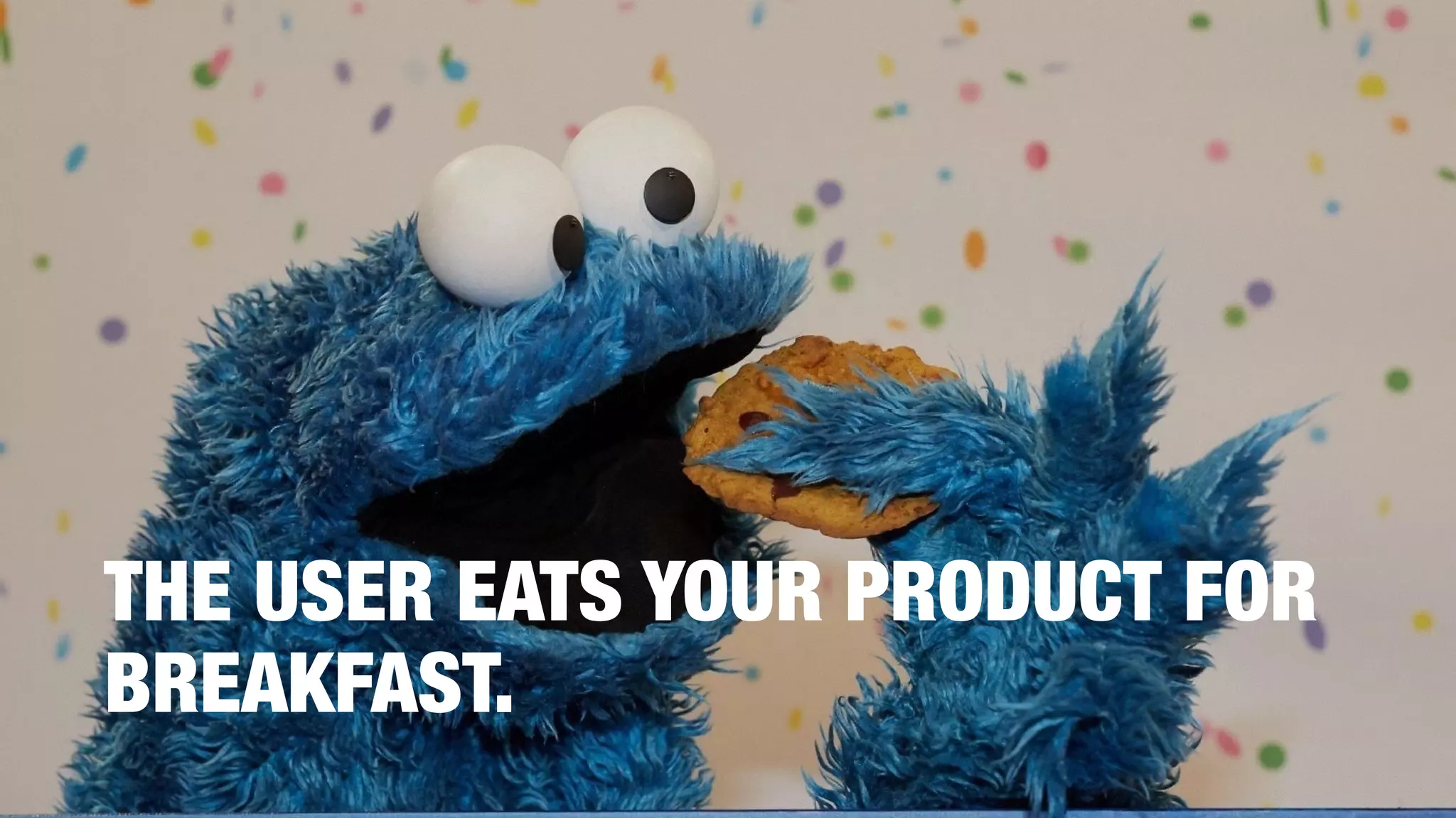 THE USER EATS YOUR PRODUCT FOR
BREAKFAST.
 