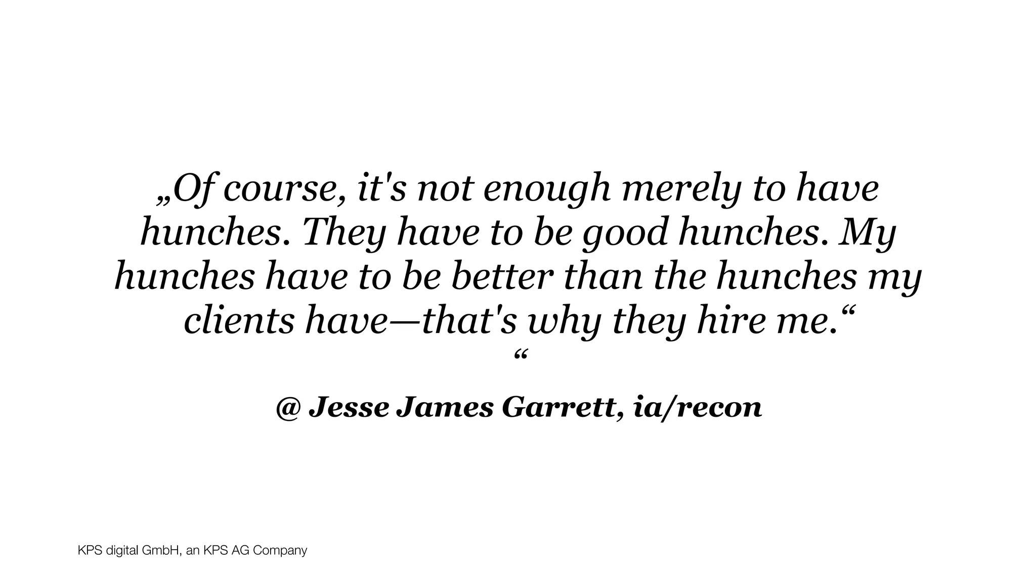 KPS digital GmbH, an KPS AG Company
@ Jesse James Garrett, ia/recon
„Of course, it's not enough merely to have
hunches. They have to be good hunches. My
hunches have to be better than the hunches my
clients have—that's why they hire me.“
“
 