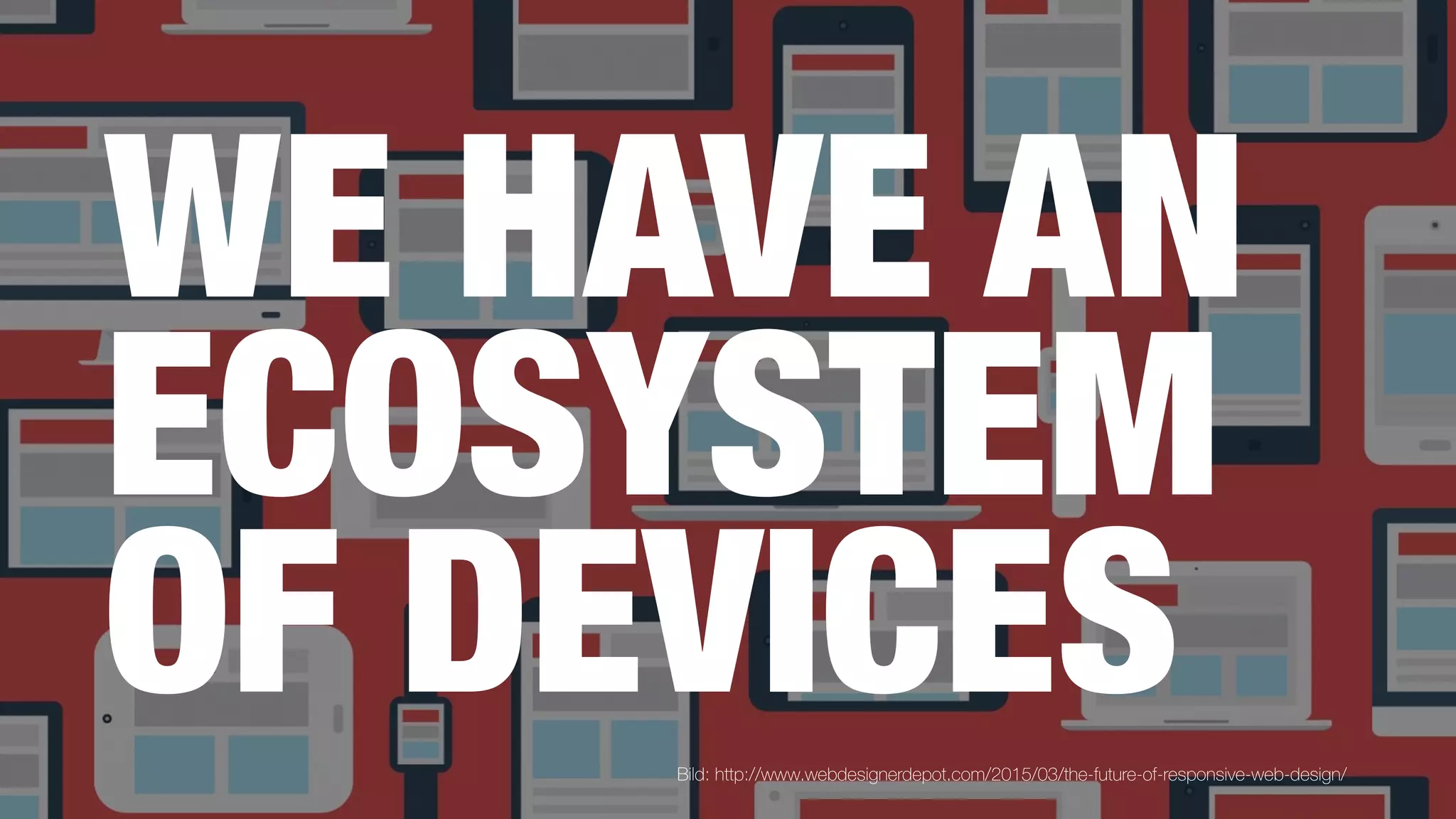 WE HAVE AN
ECOSYSTEM
OF DEVICESBild: http://www.webdesignerdepot.com/2015/03/the-future-of-responsive-web-design/
 