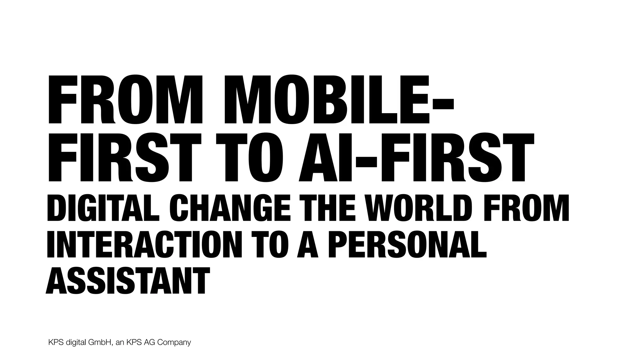 KPS digital GmbH, an KPS AG Company
DIGITAL CHANGE THE WORLD FROM
INTERACTION TO A PERSONAL
ASSISTANT
FROM MOBILE-
FIRST TO AI-FIRST
 