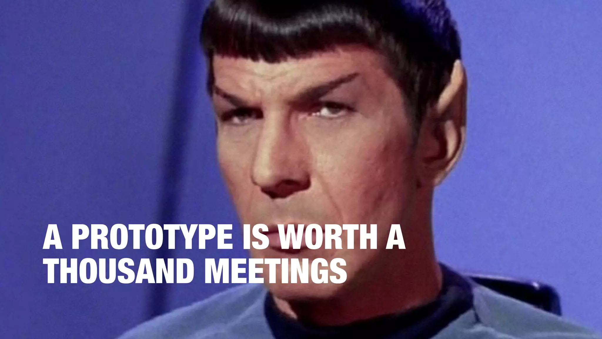 A PROTOTYPE IS WORTH A
THOUSAND MEETINGS
 
