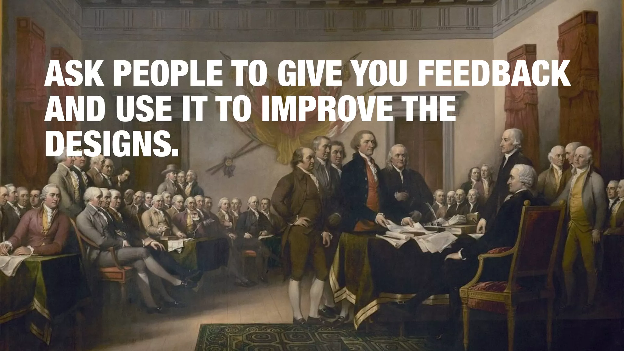 ASK PEOPLE TO GIVE YOU FEEDBACK
AND USE IT TO IMPROVE THE
DESIGNS.
 