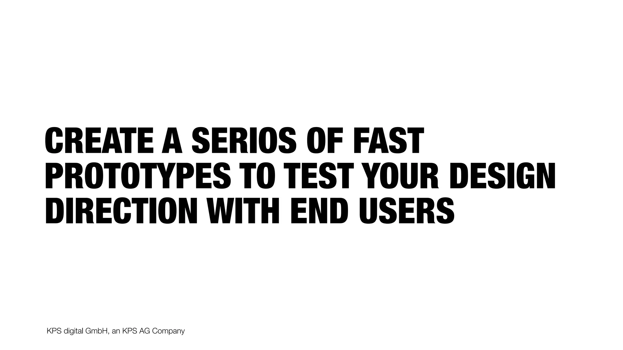 KPS digital GmbH, an KPS AG Company
CREATE A SERIOS OF FAST
PROTOTYPES TO TEST YOUR DESIGN
DIRECTION WITH END USERS
 