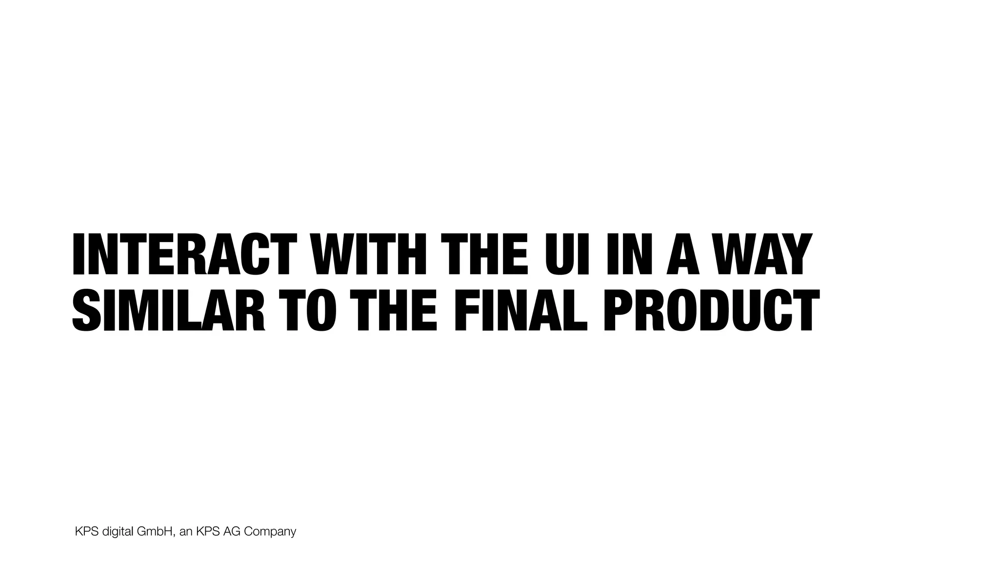 KPS digital GmbH, an KPS AG Company
INTERACT WITH THE UI IN A WAY
SIMILAR TO THE FINAL PRODUCT
 