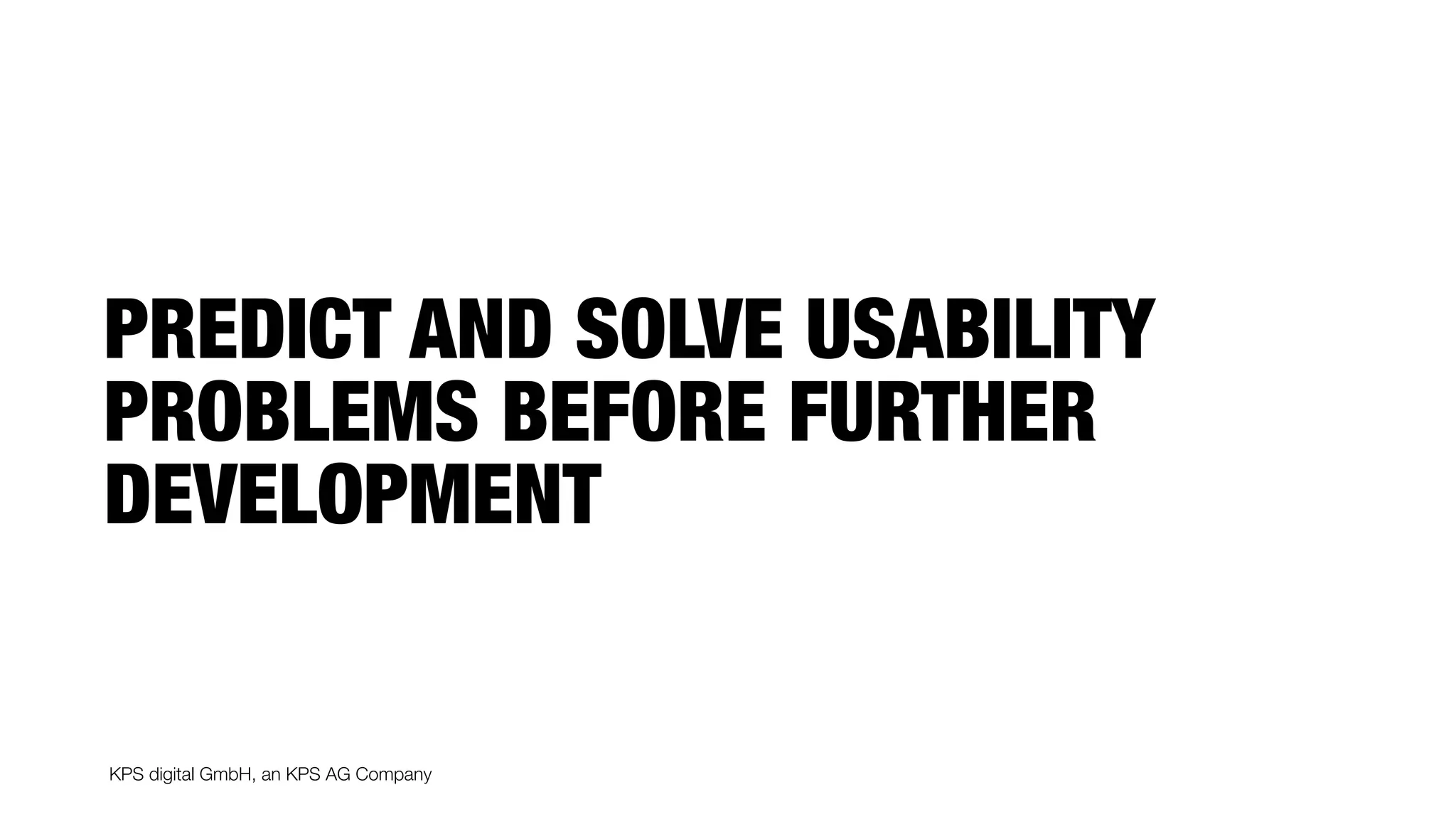 KPS digital GmbH, an KPS AG Company
PREDICT AND SOLVE USABILITY
PROBLEMS BEFORE FURTHER
DEVELOPMENT
 