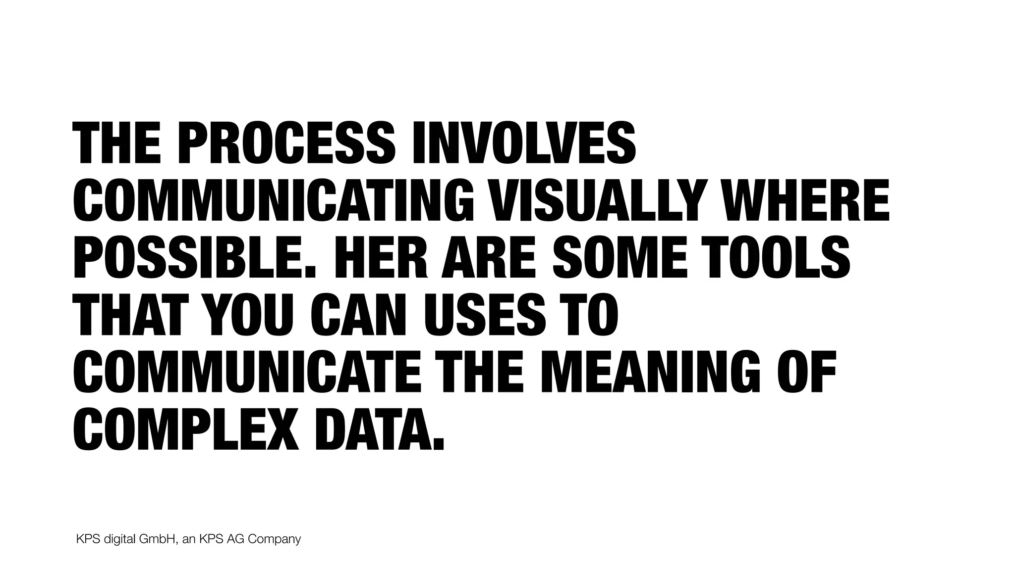 KPS digital GmbH, an KPS AG Company
THE PROCESS INVOLVES
COMMUNICATING VISUALLY WHERE
POSSIBLE. HER ARE SOME TOOLS
THAT YOU CAN USES TO
COMMUNICATE THE MEANING OF
COMPLEX DATA.
 