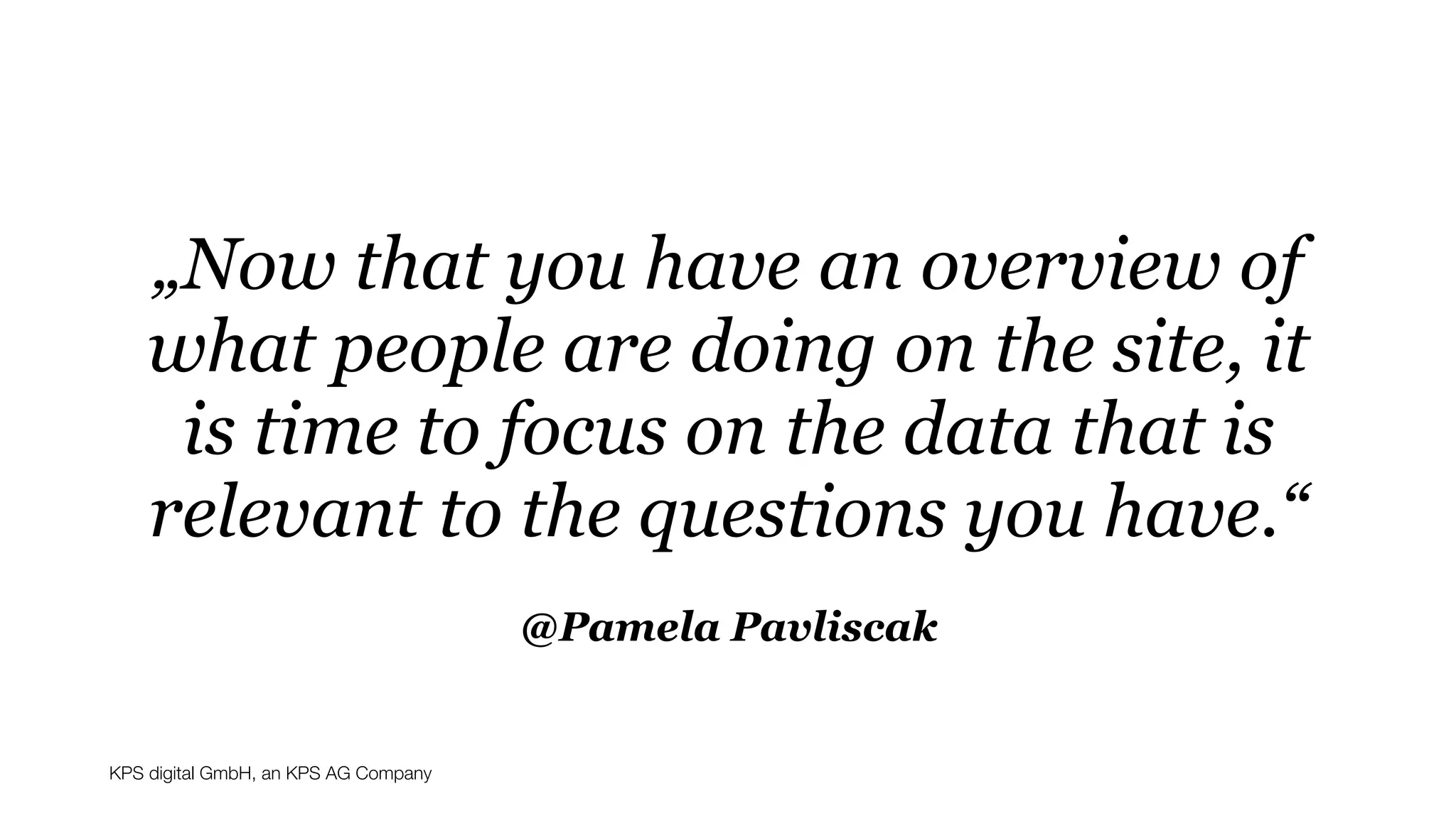 KPS digital GmbH, an KPS AG Company
@Pamela Pavliscak
„Now that you have an overview of
what people are doing on the site, it
is time to focus on the data that is
relevant to the questions you have.“
 