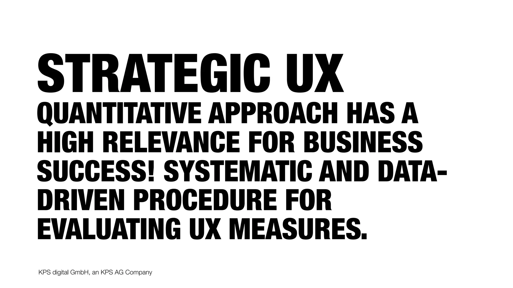 KPS digital GmbH, an KPS AG Company
QUANTITATIVE APPROACH HAS A
HIGH RELEVANCE FOR BUSINESS
SUCCESS! SYSTEMATIC AND DATA-
DRIVEN PROCEDURE FOR
EVALUATING UX MEASURES.
STRATEGIC UX
 