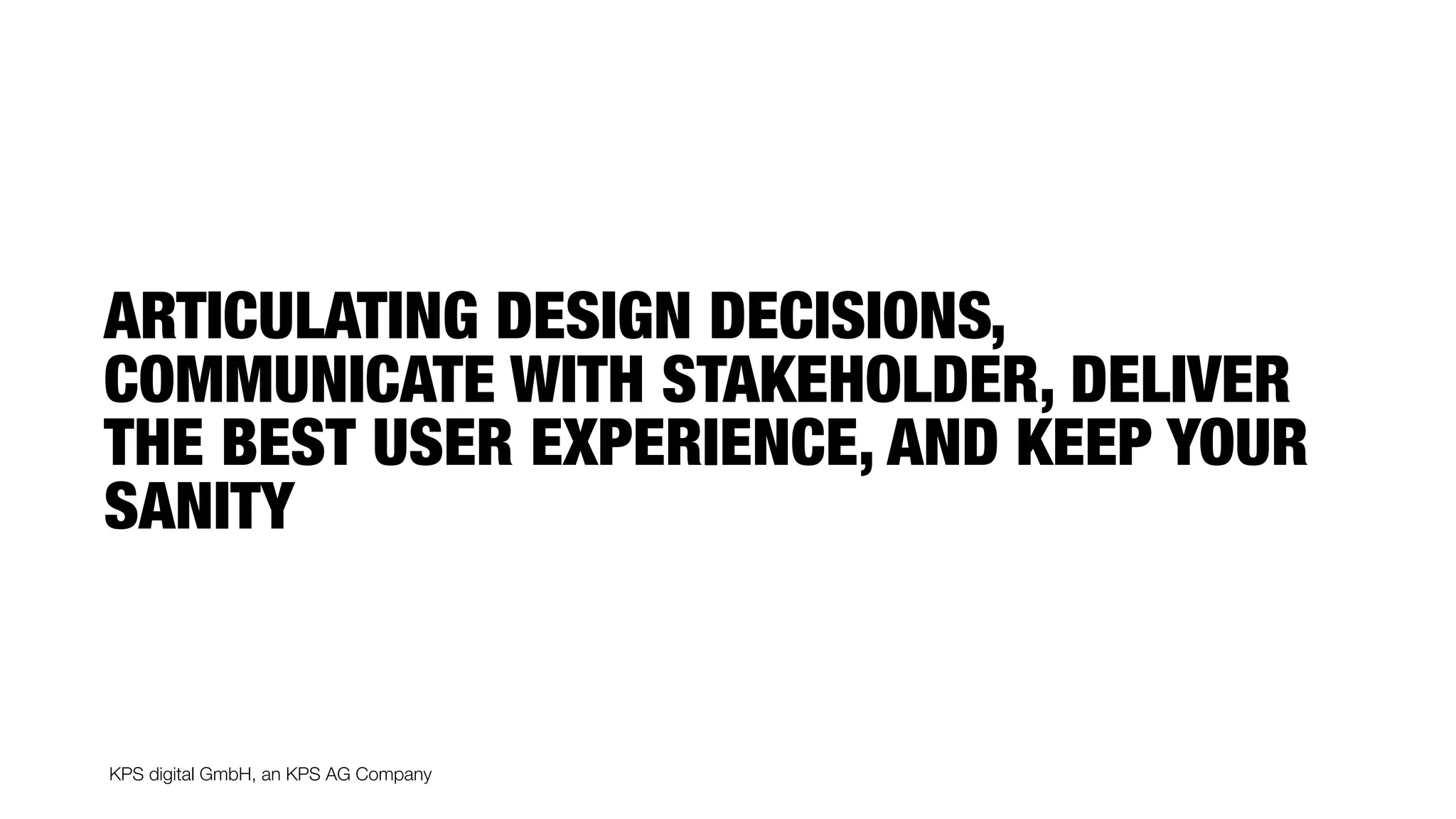 KPS digital GmbH, an KPS AG Company
ARTICULATING DESIGN DECISIONS,
COMMUNICATE WITH STAKEHOLDER, DELIVER
THE BEST USER EXPERIENCE, AND KEEP YOUR
SANITY
 