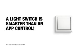 KPS digital GmbH, an KPS AG Company
A LIGHT SWITCH IS
SMARTER THAN AN
APP CONTROL!
 