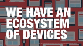 WE HAVE AN
ECOSYSTEM
OF DEVICESBild: http://www.webdesignerdepot.com/2015/03/the-future-of-responsive-web-design/
 