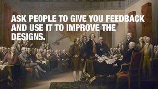 ASK PEOPLE TO GIVE YOU FEEDBACK
AND USE IT TO IMPROVE THE
DESIGNS.
 