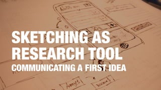 SKETCHING AS
RESEARCH TOOL
COMMUNICATING A FIRST IDEA
 