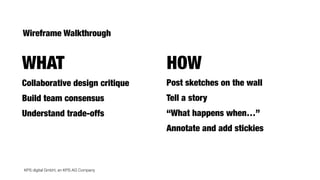 KPS digital GmbH, an KPS AG Company
Collaborative design critique
Build team consensus
Understand trade-offs
Post sketches on the wall
Tell a story
“What happens when…”
Annotate and add stickies
WHAT HOW
Wireframe Walkthrough
 