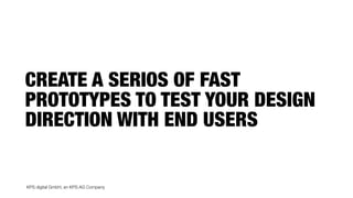 KPS digital GmbH, an KPS AG Company
CREATE A SERIOS OF FAST
PROTOTYPES TO TEST YOUR DESIGN
DIRECTION WITH END USERS
 