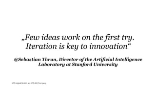KPS digital GmbH, an KPS AG Company
@Sebastian Thrun, Director of the Artificial Intelligence
Laboratory at Stanford University
„Few ideas work on the first try.
Iteration is key to innovation“
 