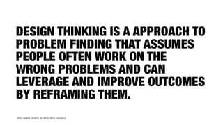 KPS digital GmbH, an KPS AG Company
DESIGN THINKING IS A APPROACH TO
PROBLEM FINDING THAT ASSUMES
PEOPLE OFTEN WORK ON THE
WRONG PROBLEMS AND CAN
LEVERAGE AND IMPROVE OUTCOMES
BY REFRAMING THEM.
 