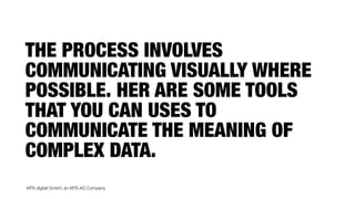 KPS digital GmbH, an KPS AG Company
THE PROCESS INVOLVES
COMMUNICATING VISUALLY WHERE
POSSIBLE. HER ARE SOME TOOLS
THAT YOU CAN USES TO
COMMUNICATE THE MEANING OF
COMPLEX DATA.
 
