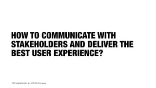 KPS digital GmbH, an KPS AG Company
HOW TO COMMUNICATE WITH
STAKEHOLDERS AND DELIVER THE
BEST USER EXPERIENCE?
 