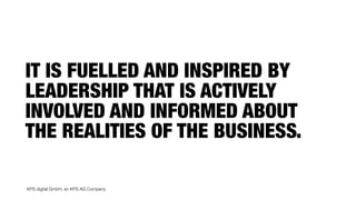 KPS digital GmbH, an KPS AG Company
IT IS FUELLED AND INSPIRED BY
LEADERSHIP THAT IS ACTIVELY
INVOLVED AND INFORMED ABOUT
THE REALITIES OF THE BUSINESS.
 