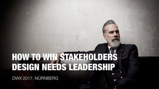 HOW TO WIN STAKEHOLDERS
DESIGN NEEDS LEADERSHIP
DWX 2017, NÜRNBERG
 