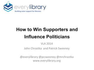 How to Win Supporters and
Influence Politicians
Building voter support for libraries
VLA 2014
John Chrastka and Patrick Sweeney
@everylibrary @pcsweeney @mrchrastka
www.everylibrary.org
 
