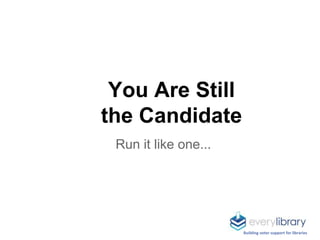 Building voter support for libraries
Run it like one...
You Are Still
the Candidate
 