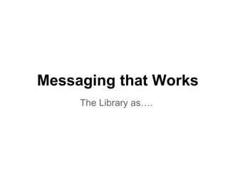 Messaging that Works
The Library as….
 
