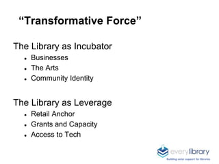 “Transformative Force”
The Library as Incubator
● Businesses
● The Arts
● Community Identity
The Library as Leverage
● Ret...