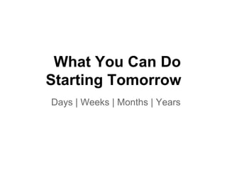 What You Can Do
Starting Tomorrow
Days | Weeks | Months | Years
 