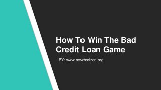 How To Win The Bad
Credit Loan Game
BY: www.newhorizon.org
 