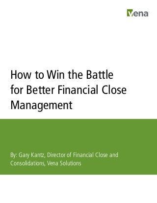 How to Win the Battle
for Better Financial Close
Management
By: Gary Kantz, Director of Financial Close and
Consolidations,Vena Solutions
 
