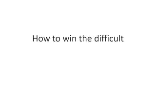 How to win the difficult
 