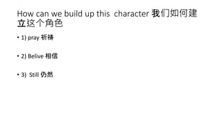 How can we build up this character 我们如何建
立这个角色
• 1) pray 祈祷
• 2) Belive 相信
• 3) Still 仍然
 